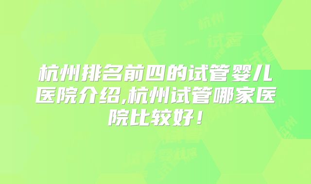 杭州排名前四的试管婴儿医院介绍,杭州试管哪家医院比较好！