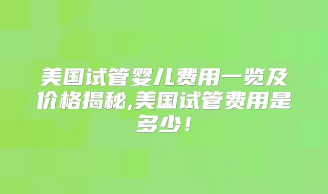 美国试管婴儿费用一览及价格揭秘,美国试管费用是多少！