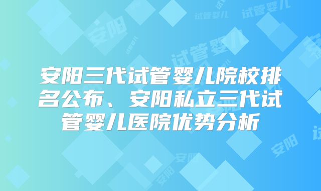 安阳三代试管婴儿院校排名公布、安阳私立三代试管婴儿医院优势分析