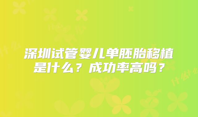 深圳试管婴儿单胚胎移植是什么?成功率高吗?