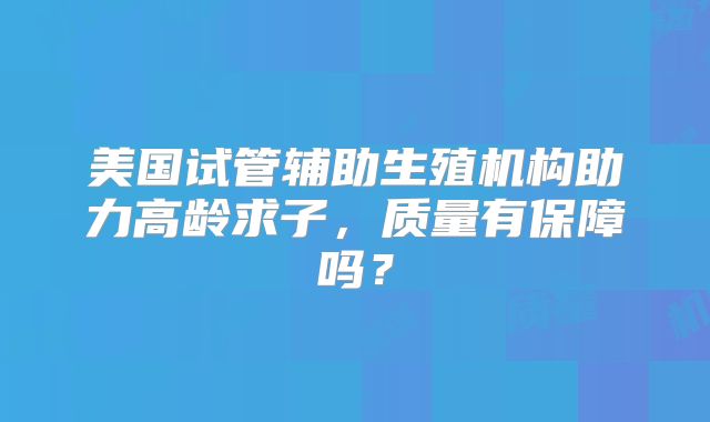 美国试管辅助生殖机构助力高龄求子,质量有保障吗?