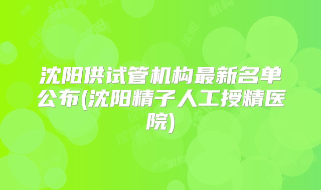 沈阳供试管机构最新名单公布(沈阳精子人工授精医院)