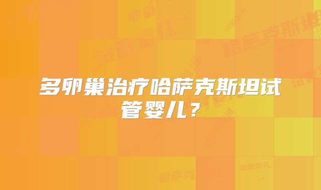 多卵巢治疗哈萨克斯坦试管婴儿？