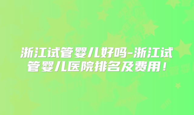 浙江试管婴儿好吗-浙江试管婴儿医院排名及费用！