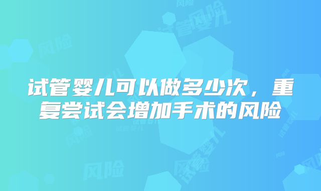 试管婴儿可以做多少次，重复尝试会增加手术的风险