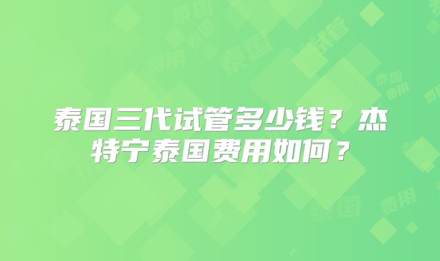 泰国三代试管多少钱？杰特宁泰国费用如何？