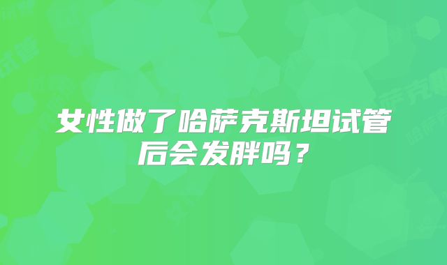女性做了哈萨克斯坦试管后会发胖吗？