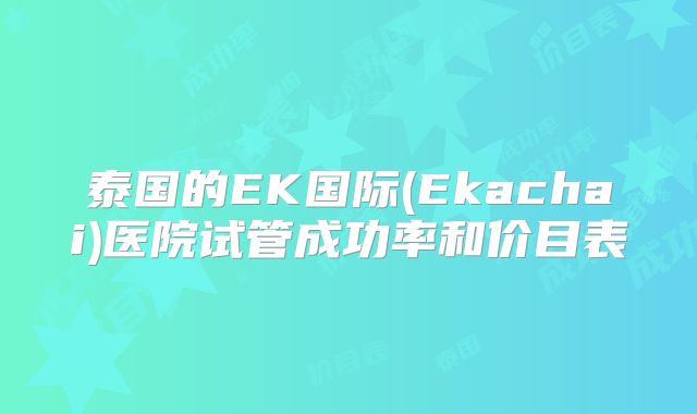 泰国的EK国际(Ekachai)医院试管成功率和价目表
