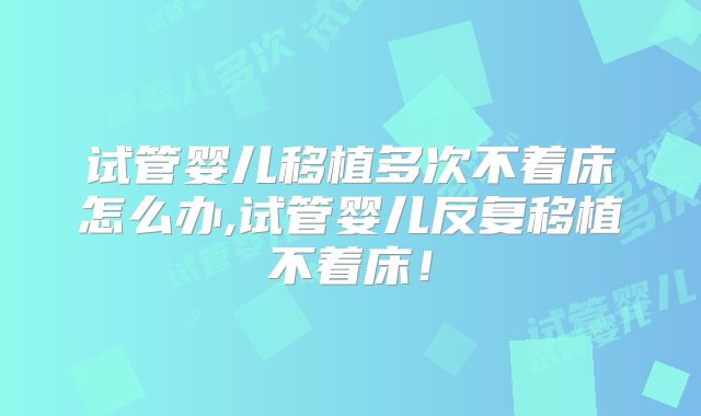 试管婴儿移植多次不着床怎么办,试管婴儿反复移植不着床！
