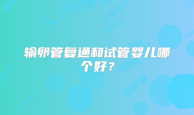 输卵管复通和试管婴儿哪个好？