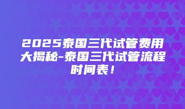 2025泰国三代试管费用大揭秘-泰国三代试管流程时间表！