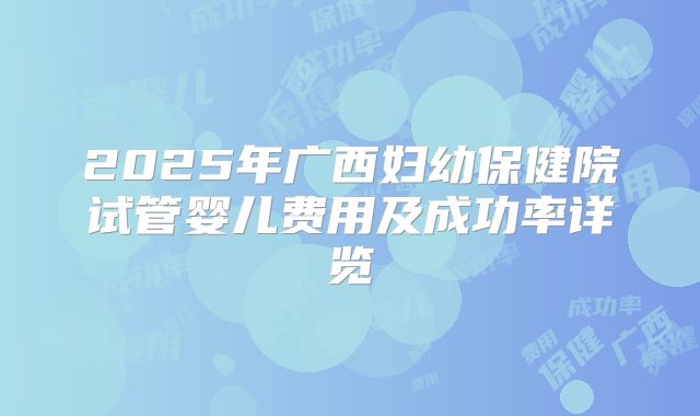 2025年广西妇幼保健院试管婴儿费用及成功率详览