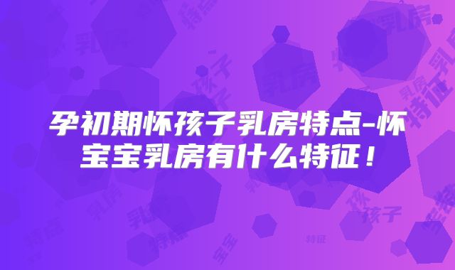 孕初期怀孩子乳房特点-怀宝宝乳房有什么特征!