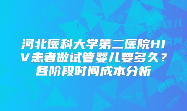 河北医科大学第二医院HIV患者做试管婴儿要多久？各阶段时间成本分析