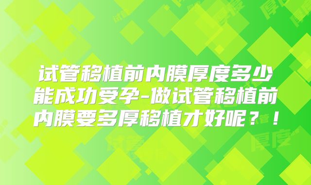 试管移植前内膜厚度多少能成功受孕-做试管移植前内膜要多厚移植才好呢？！
