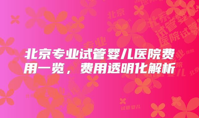 北京专业试管婴儿医院费用一览，费用透明化解析
