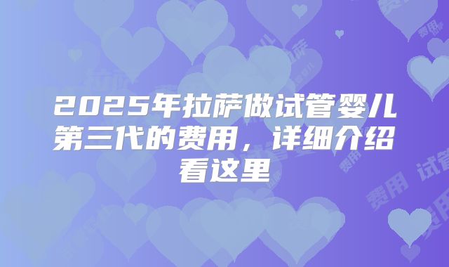 2025年拉萨做试管婴儿第三代的费用，详细介绍看这里