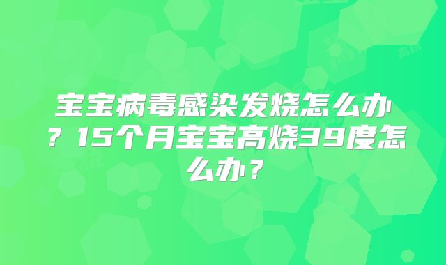 宝宝病毒感染发烧怎么办？15个月宝宝高烧39度怎么办？