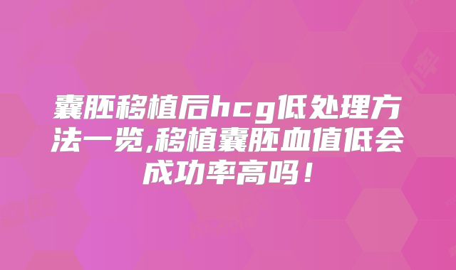 囊胚移植后hcg低处理方法一览,移植囊胚血值低会成功率高吗!