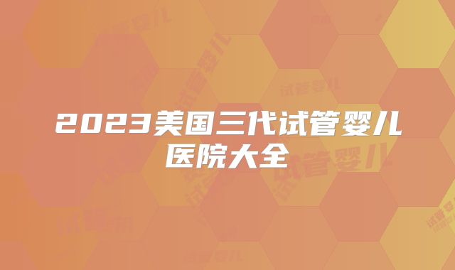 2023美国三代试管婴儿医院大全