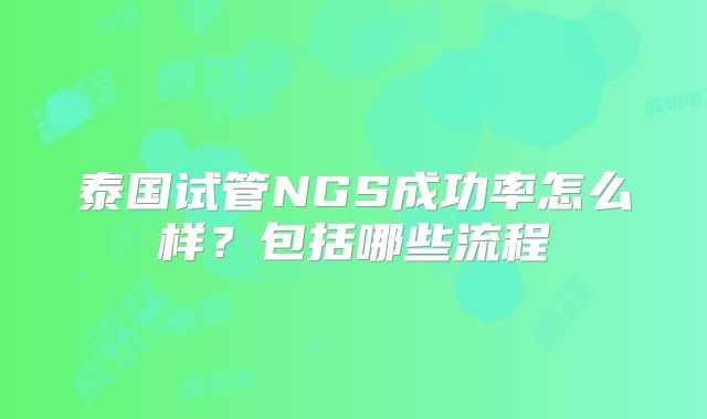泰国试管NGS成功率怎么样?包括哪些流程