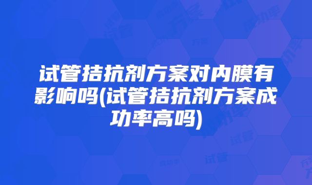 试管拮抗剂方案对内膜有影响吗(试管拮抗剂方案成功率高吗)