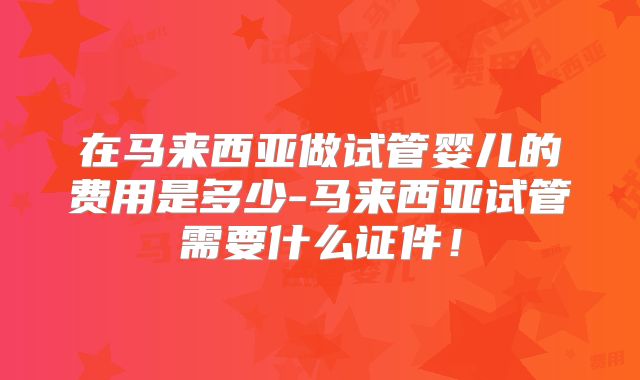 在马来西亚做试管婴儿的费用是多少-马来西亚试管需要什么证件！