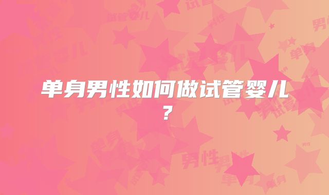 单身男性如何做试管婴儿？
