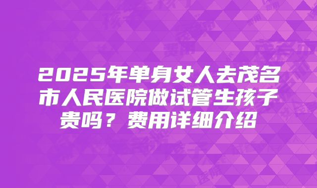 2025年单身女人去茂名市人民医院做试管生孩子贵吗?费用详细介绍