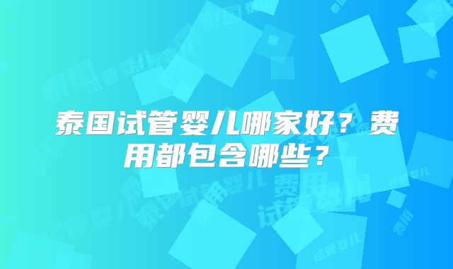 泰国试管婴儿哪家好?费用都包含哪些?