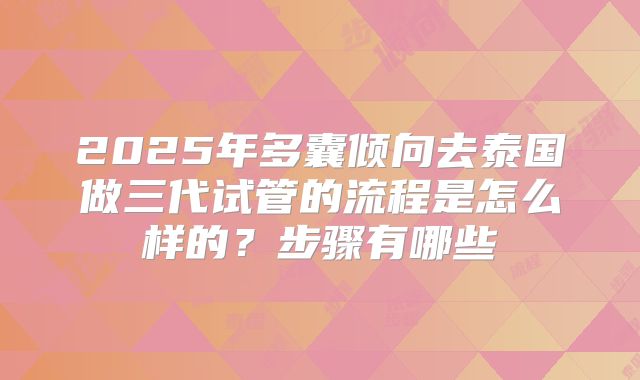 2025年多囊倾向去泰国做三代试管的流程是怎么样的?步骤有哪些