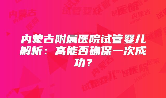 内蒙古附属医院试管婴儿解析：高能否确保一次成功？