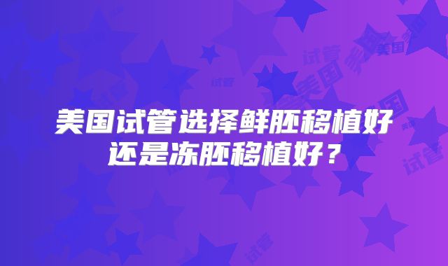 美国试管选择鲜胚移植好还是冻胚移植好？