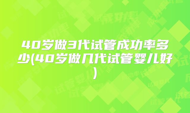 40岁做3代试管成功率多少(40岁做几代试管婴儿好)