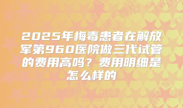 2025年梅毒患者在解放军第960医院做三代试管的费用高吗？费用明细是怎么样的