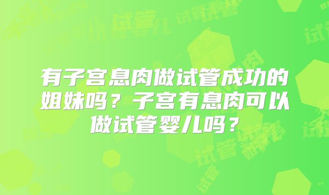 有子宫息肉做试管成功的姐妹吗？子宫有息肉可以做试管婴儿吗？