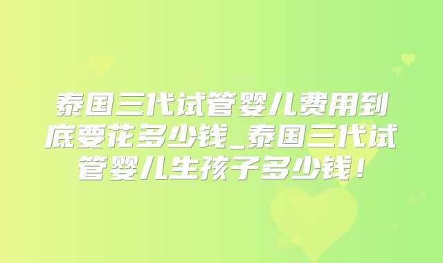 泰国三代试管婴儿费用到底要花多少钱_泰国三代试管婴儿生孩子多少钱！