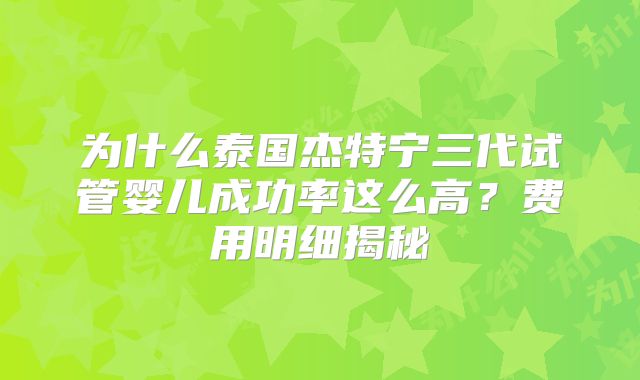 为什么泰国杰特宁三代试管婴儿成功率这么高？费用明细揭秘