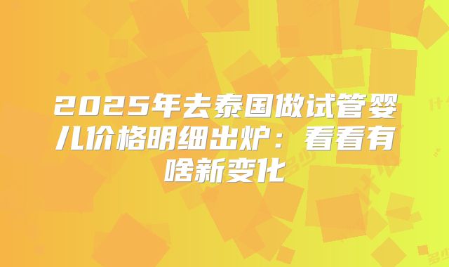 2025年去泰国做试管婴儿价格明细出炉:看看有啥新变化