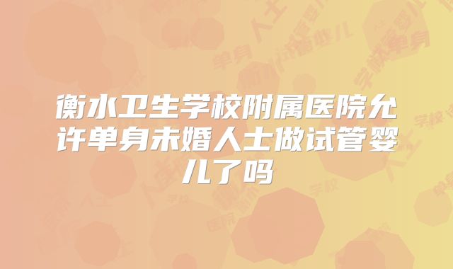 衡水卫生学校附属医院允许单身未婚人士做试管婴儿了吗