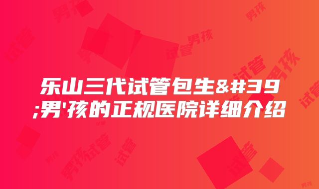 乐山三代试管包生'男'孩的正规医院详细介绍