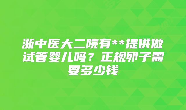 浙中医大二院有**提供做试管婴儿吗？正规卵子需要多少钱