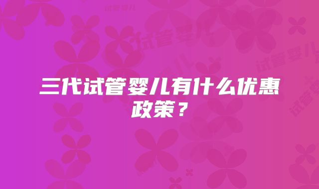 三代试管婴儿有什么优惠政策?