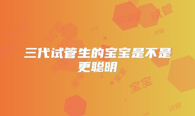 三代试管生的宝宝是不是更聪明