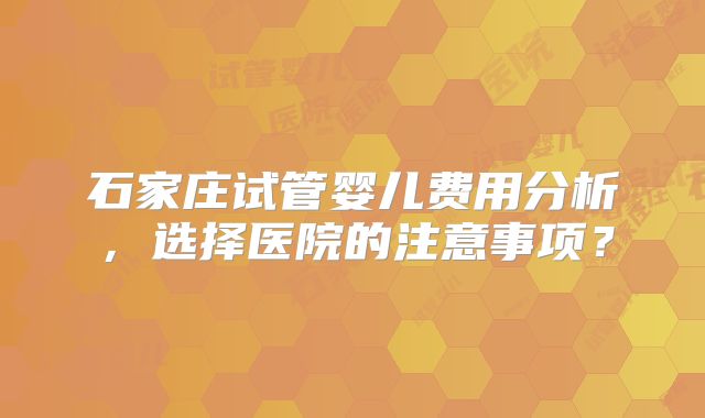 石家庄试管婴儿费用分析,选择医院的注意事项?