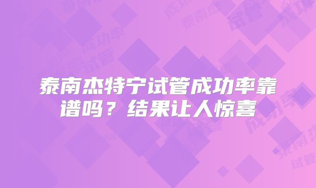 泰南杰特宁试管成功率靠谱吗？结果让人惊喜