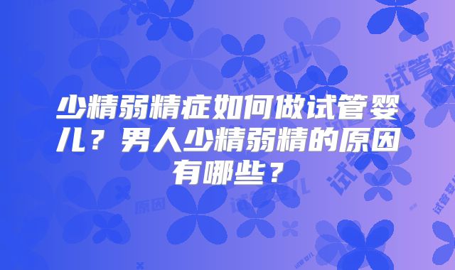 少精弱精症如何做试管婴儿?男人少精弱精的原因有哪些?