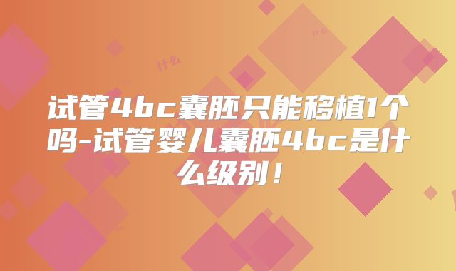 试管4bc囊胚只能移植1个吗-试管婴儿囊胚4bc是什么级别！