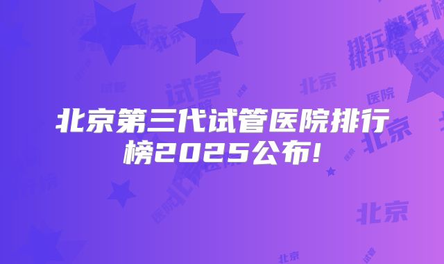 北京第三代试管医院排行榜2025公布!
