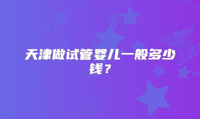 天津做试管婴儿一般多少钱？